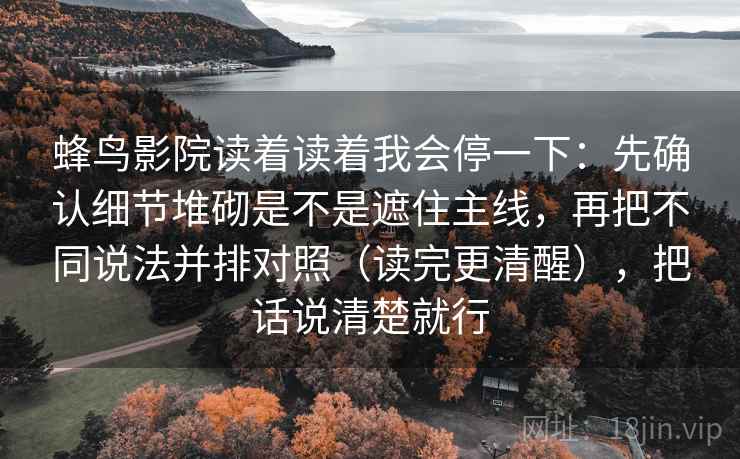 蜂鸟影院读着读着我会停一下：先确认细节堆砌是不是遮住主线，再把不同说法并排对照（读完更清醒），把话说清楚就行