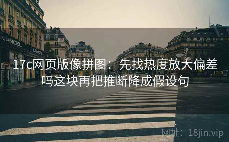 17c网页版像拼图:先找热度放大偏差吗这块再把推断降成假设句 17c网页版像拼图:先找热度放大偏差吗这块再把推断降成假设句