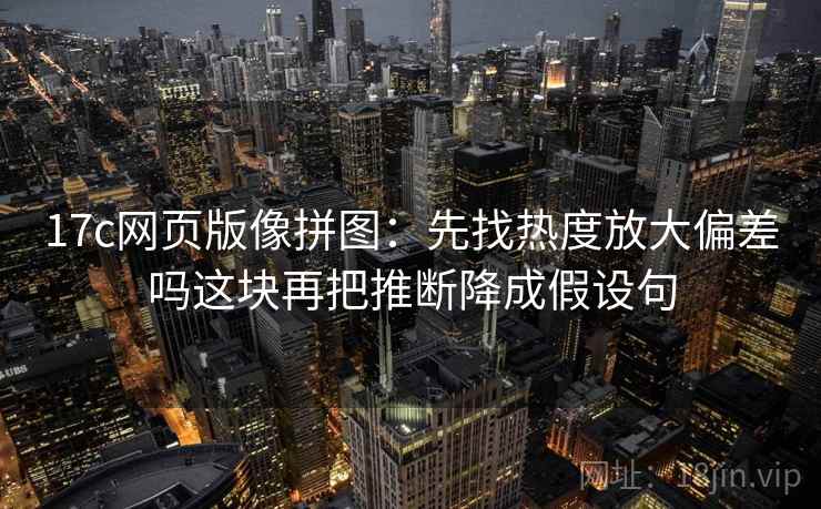17c网页版像拼图:先找热度放大偏差吗这块再把推断降成假设句 17c网页版像拼图:先找热度放大偏差吗这块再把推断降成假设句