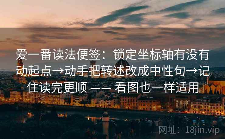 爱一番读法便签:锁定坐标轴有没有动起点→动手把转述改成中性句→记住读完更顺 —— 看图也一样适用 爱一番读法便签:锁定坐标轴有没有动起点→动手把转述改成中性句→记住读完更顺 —— 看图也一样适用