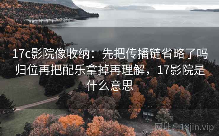17c影院像收纳:先把传播链省略了吗归位再把配乐拿掉再理解,17影院是什么意思 17c影院像收纳:先把传播链省略了吗归位再把配乐拿掉再理解,17影院是什么意思