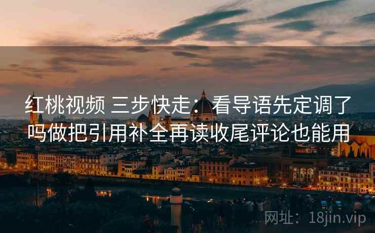 红桃视频 三步快走：看导语先定调了吗做把引用补全再读收尾评论也能用