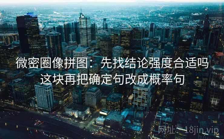 微密圈像拼图:先找结论强度合适吗这块再把确定句改成概率句 微密圈像拼图:先找结论强度合适吗这块再把确定句改成概率句