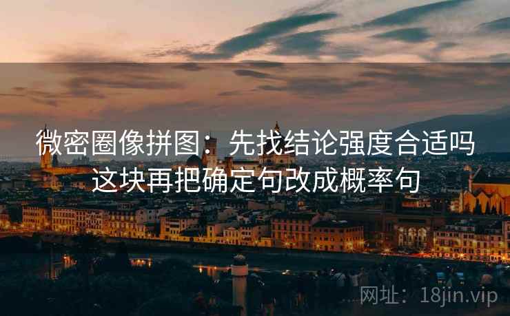 微密圈像拼图:先找结论强度合适吗这块再把确定句改成概率句 微密圈像拼图:先找结论强度合适吗这块再把确定句改成概率句