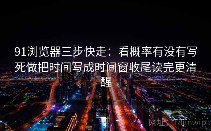 91浏览器三步快走:看概率有没有写死做把时间写成时间窗收尾读完更清醒 91浏览器三步快走:看概率有没有写死做把时间写成时间窗收尾读完更清醒