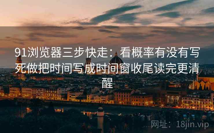 91浏览器三步快走:看概率有没有写死做把时间写成时间窗收尾读完更清醒 91浏览器三步快走:看概率有没有写死做把时间写成时间窗收尾读完更清醒