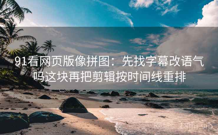 91看网页版像拼图:先找字幕改语气吗这块再把剪辑按时间线重排 91看网页版像拼图:先找字幕改语气吗这块再把剪辑按时间线重排