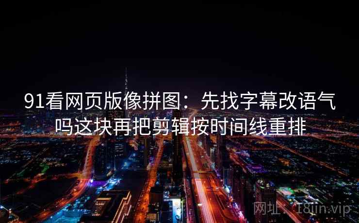 91看网页版像拼图:先找字幕改语气吗这块再把剪辑按时间线重排 91看网页版像拼图:先找字幕改语气吗这块再把剪辑按时间线重排