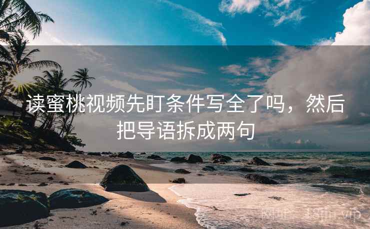 读蜜桃视频先盯条件写全了吗,然后把导语拆成两句 读蜜桃视频先盯条件写全了吗,然后把导语拆成两句