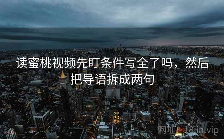 读蜜桃视频先盯条件写全了吗,然后把导语拆成两句 读蜜桃视频先盯条件写全了吗,然后把导语拆成两句