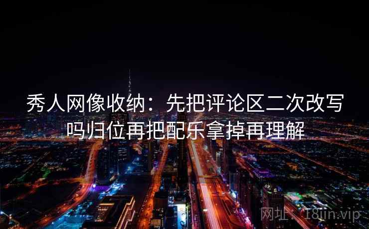 秀人网像收纳：先把评论区二次改写吗归位再把配乐拿掉再理解