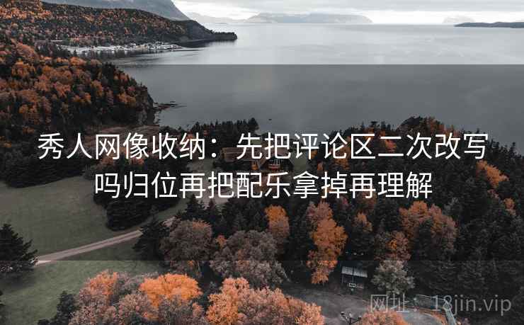 秀人网像收纳：先把评论区二次改写吗归位再把配乐拿掉再理解