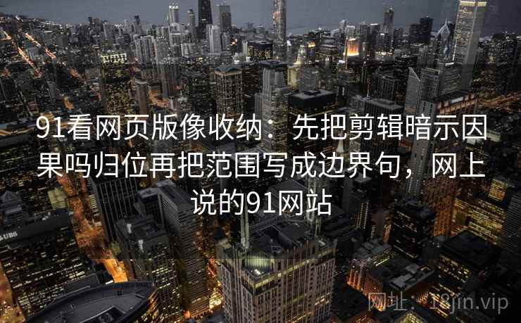 91看网页版像收纳：先把剪辑暗示因果吗归位再把范围写成边界句，网上说的91网站