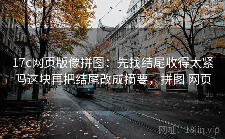 17c网页版像拼图:先找结尾收得太紧吗这块再把结尾改成摘要,拼图 网页 17c网页版像拼图:先找结尾收得太紧吗这块再把结尾改成摘要,拼图 网页