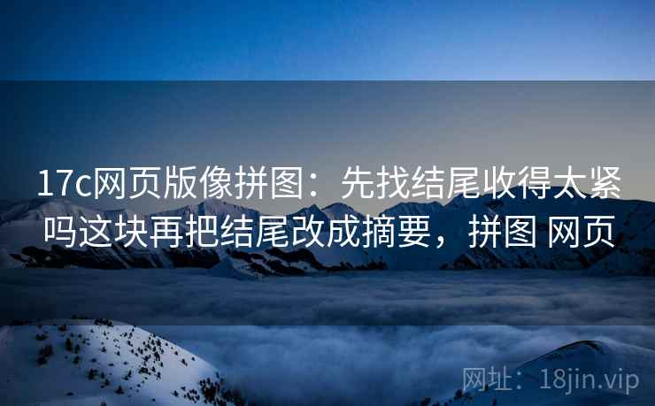 17c网页版像拼图:先找结尾收得太紧吗这块再把结尾改成摘要,拼图 网页 17c网页版像拼图:先找结尾收得太紧吗这块再把结尾改成摘要,拼图 网页