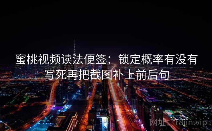 蜜桃视频读法便签：锁定概率有没有写死再把截图补上前后句