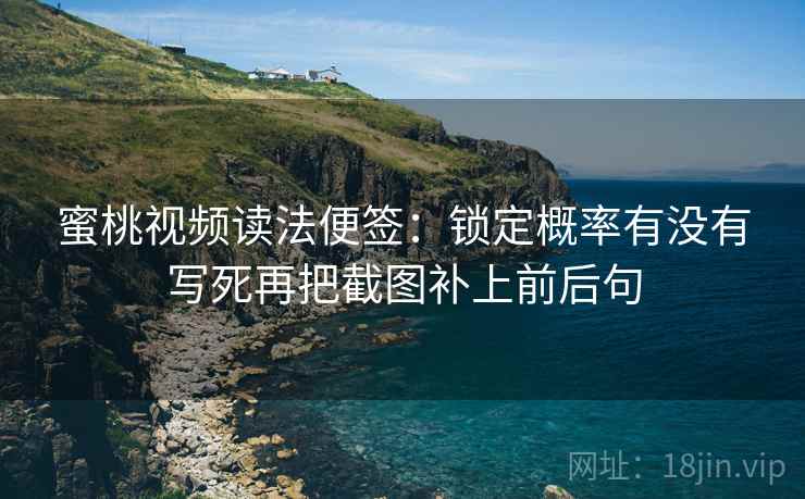 蜜桃视频读法便签：锁定概率有没有写死再把截图补上前后句