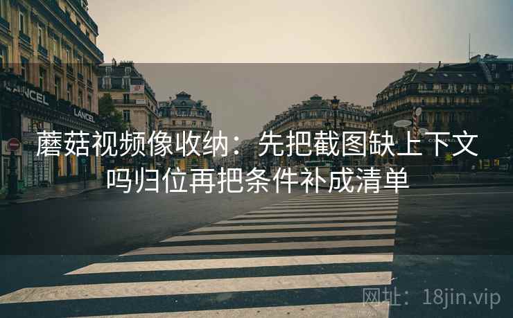 蘑菇视频像收纳:先把截图缺上下文吗归位再把条件补成清单 蘑菇视频像收纳:先把截图缺上下文吗归位再把条件补成清单