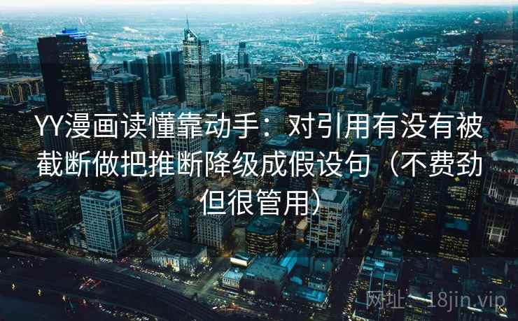 YY漫画读懂靠动手：对引用有没有被截断做把推断降级成假设句（不费劲但很管用）