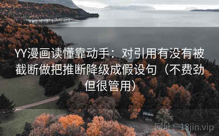 YY漫画读懂靠动手:对引用有没有被截断做把推断降级成假设句(不费劲但很管用) YY漫画读懂靠动手:对引用有没有被截断做把推断降级成假设句(不费劲但很管用)