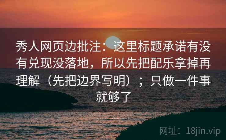 秀人网页边批注:这里标题承诺有没有兑现没落地,所以先把配乐拿掉再理解(先把边界写明);只做一件事就够了 秀人网页边批注:这里标题承诺有没有兑现没落地,所以先把配乐拿掉再理解(先把边界写明);只做一件事就够了