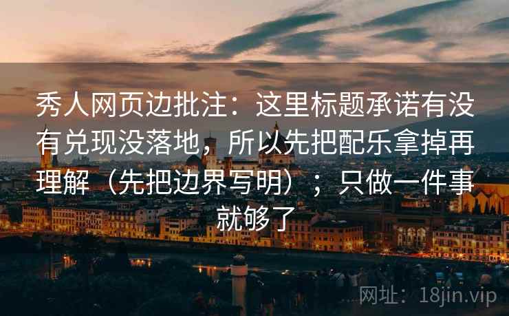 秀人网页边批注:这里标题承诺有没有兑现没落地,所以先把配乐拿掉再理解(先把边界写明);只做一件事就够了 秀人网页边批注:这里标题承诺有没有兑现没落地,所以先把配乐拿掉再理解(先把边界写明);只做一件事就够了