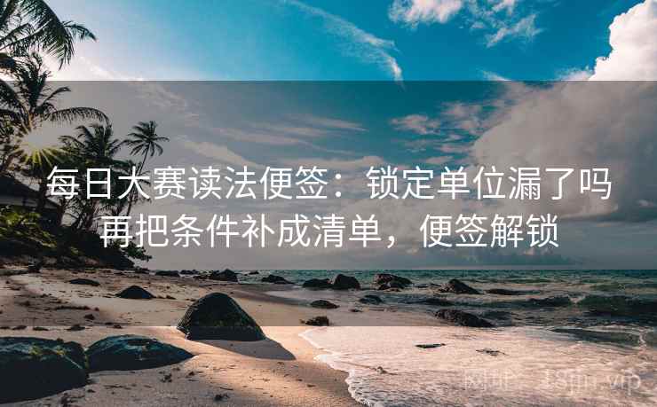 每日大赛读法便签：锁定单位漏了吗再把条件补成清单，便签解锁