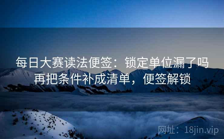 每日大赛读法便签：锁定单位漏了吗再把条件补成清单，便签解锁