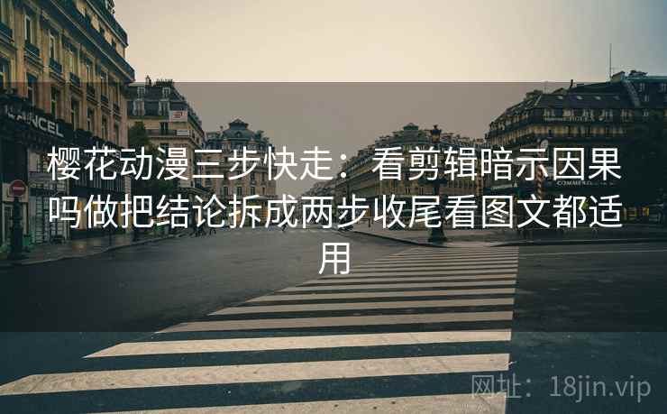 樱花动漫三步快走：看剪辑暗示因果吗做把结论拆成两步收尾看图文都适用