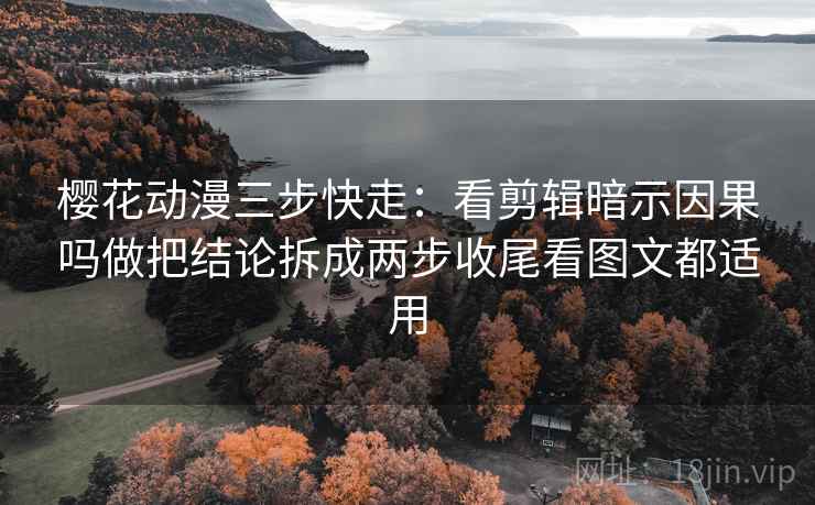 樱花动漫三步快走:看剪辑暗示因果吗做把结论拆成两步收尾看图文都适用 樱花动漫三步快走:看剪辑暗示因果吗做把结论拆成两步收尾看图文都适用