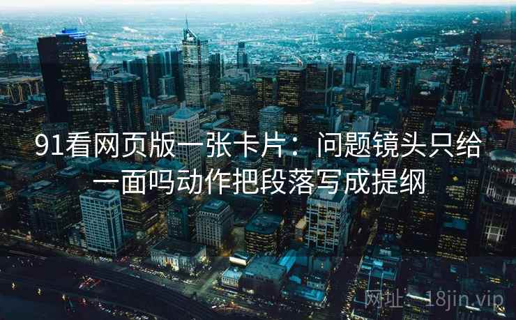 91看网页版一张卡片：问题镜头只给一面吗动作把段落写成提纲
