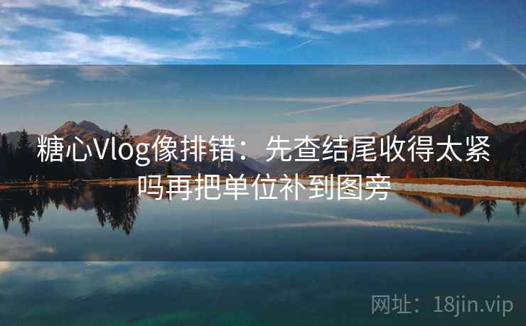 糖心Vlog像排错:先查结尾收得太紧吗再把单位补到图旁 糖心Vlog像排错:先查结尾收得太紧吗再把单位补到图旁