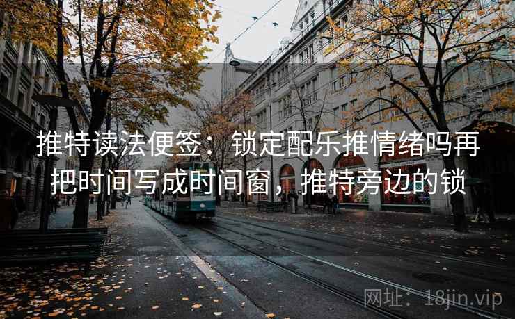 推特读法便签：锁定配乐推情绪吗再把时间写成时间窗，推特旁边的锁