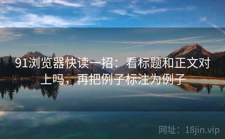 91浏览器快读一招：看标题和正文对上吗，再把例子标注为例子