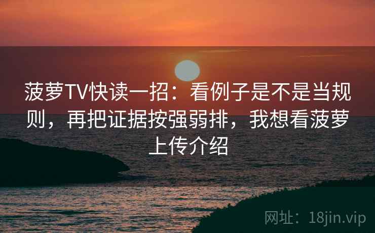 菠萝TV快读一招：看例子是不是当规则，再把证据按强弱排，我想看菠萝上传介绍