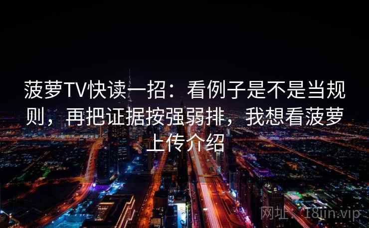 菠萝TV快读一招：看例子是不是当规则，再把证据按强弱排，我想看菠萝上传介绍