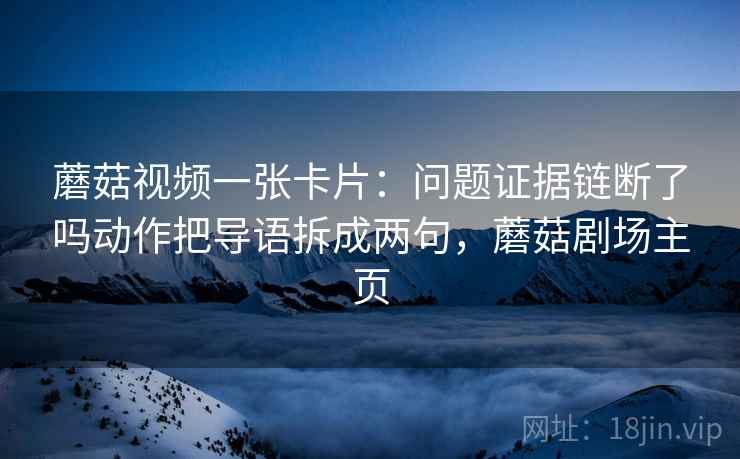 蘑菇视频一张卡片:问题证据链断了吗动作把导语拆成两句,蘑菇剧场主页 蘑菇视频一张卡片:问题证据链断了吗动作把导语拆成两句,蘑菇剧场主页