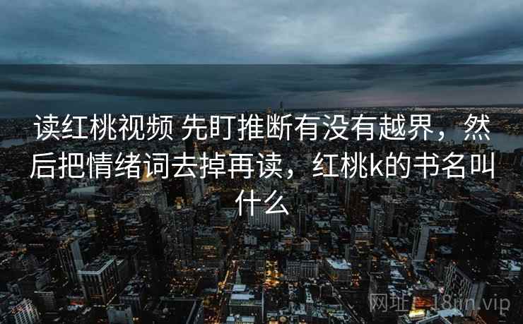 读红桃视频 先盯推断有没有越界,然后把情绪词去掉再读,红桃k的书名叫什么 读红桃视频 先盯推断有没有越界,然后把情绪词去掉再读,红桃k的书名叫什么