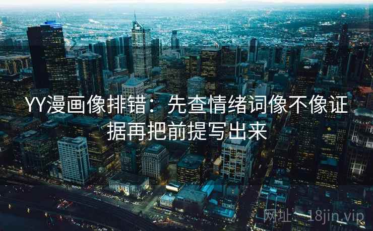 YY漫画像排错：先查情绪词像不像证据再把前提写出来