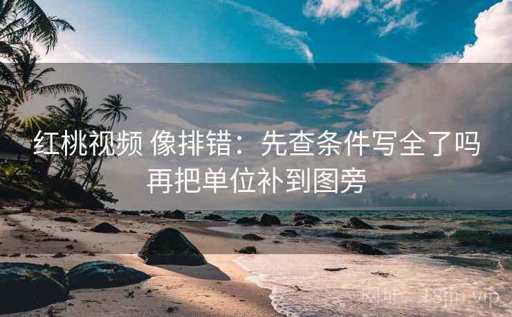 红桃视频 像排错：先查条件写全了吗再把单位补到图旁
