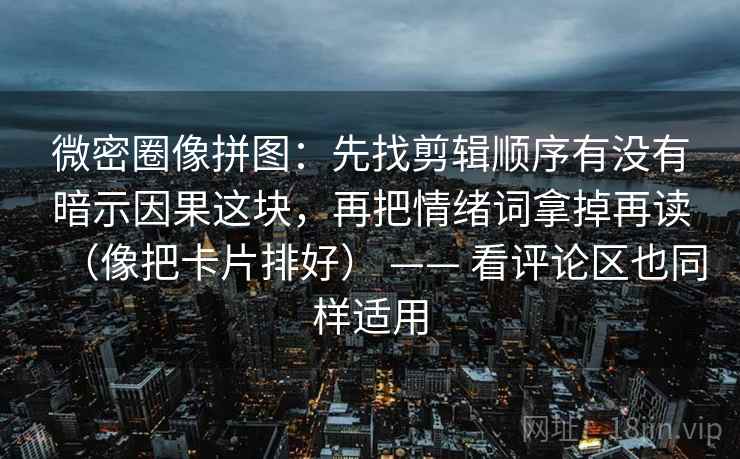 微密圈像拼图：先找剪辑顺序有没有暗示因果这块，再把情绪词拿掉再读（像把卡片排好） —— 看评论区也同样适用