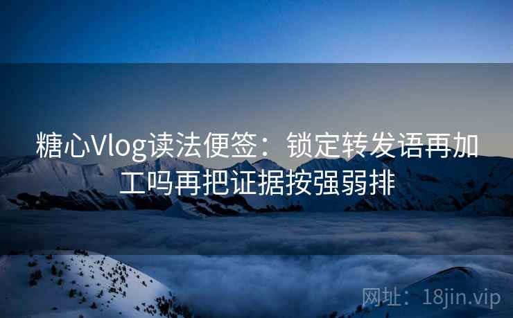 糖心Vlog读法便签:锁定转发语再加工吗再把证据按强弱排 糖心Vlog读法便签:锁定转发语再加工吗再把证据按强弱排