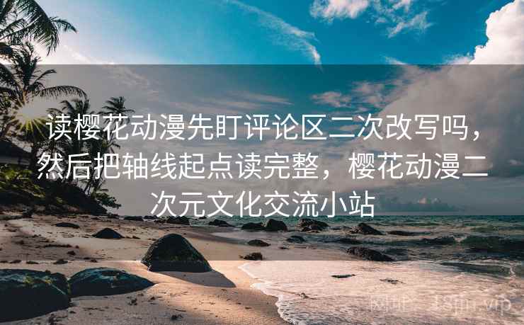 读樱花动漫先盯评论区二次改写吗,然后把轴线起点读完整,樱花动漫二次元文化交流小站 读樱花动漫先盯评论区二次改写吗,然后把轴线起点读完整,樱花动漫二次元文化交流小站