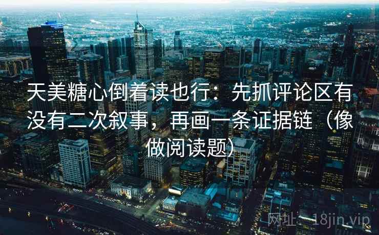 天美糖心倒着读也行:先抓评论区有没有二次叙事,再画一条证据链(像做阅读题) 天美糖心倒着读也行:先抓评论区有没有二次叙事,再画一条证据链(像做阅读题)