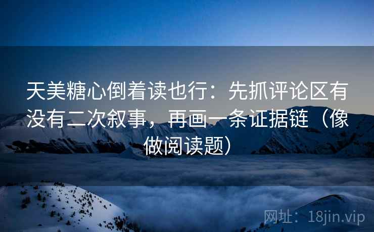 天美糖心倒着读也行:先抓评论区有没有二次叙事,再画一条证据链(像做阅读题) 天美糖心倒着读也行:先抓评论区有没有二次叙事,再画一条证据链(像做阅读题)