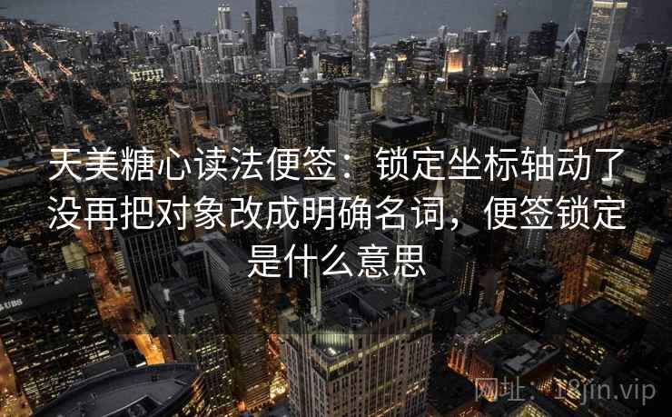 天美糖心读法便签:锁定坐标轴动了没再把对象改成明确名词,便签锁定是什么意思 天美糖心读法便签:锁定坐标轴动了没再把对象改成明确名词,便签锁定是什么意思