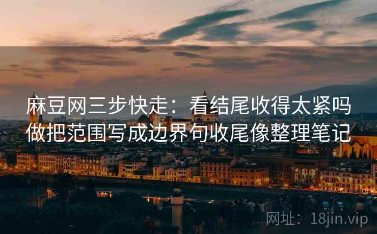 麻豆网三步快走:看结尾收得太紧吗做把范围写成边界句收尾像整理笔记 麻豆网三步快走:看结尾收得太紧吗做把范围写成边界句收尾像整理笔记