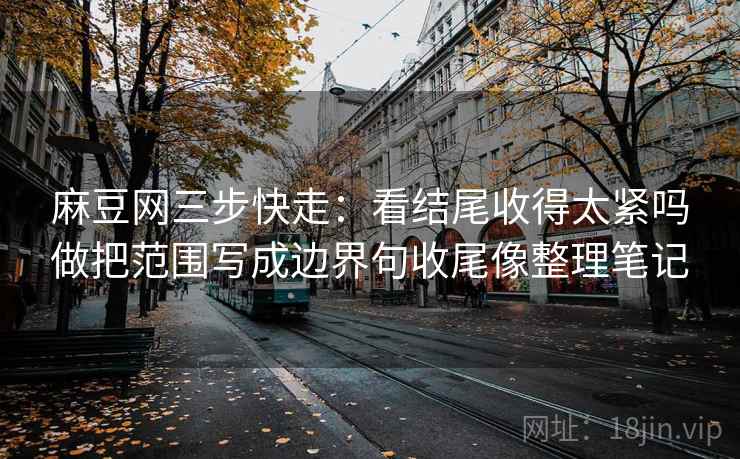麻豆网三步快走:看结尾收得太紧吗做把范围写成边界句收尾像整理笔记 麻豆网三步快走:看结尾收得太紧吗做把范围写成边界句收尾像整理笔记
