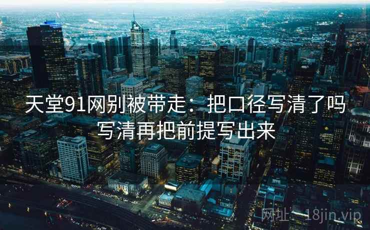天堂91网别被带走：把口径写清了吗写清再把前提写出来