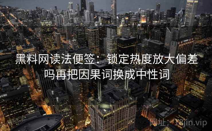 黑料网读法便签:锁定热度放大偏差吗再把因果词换成中性词 黑料网读法便签:锁定热度放大偏差吗再把因果词换成中性词